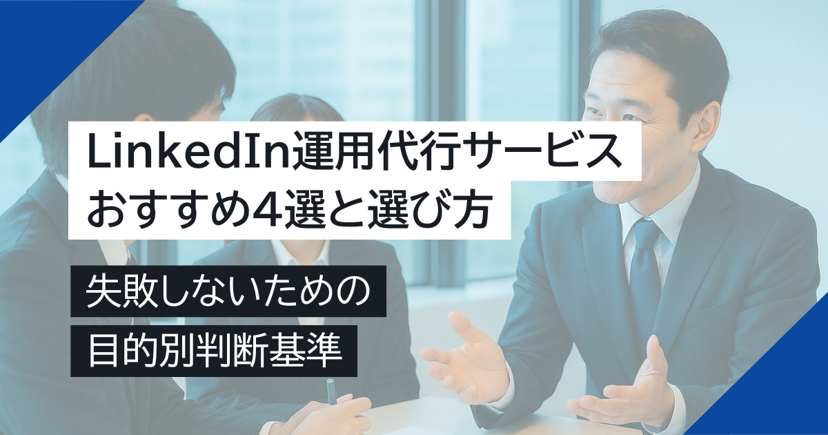 【徹底比較】LinkedIn運用代行サービスおすすめ４選と選び方｜失敗しないための目的別判断基準