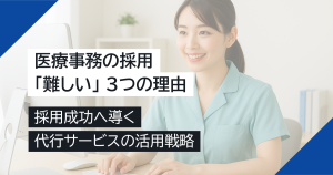 医療事務の採用が「難しい」3つの理由と採用成功へ導く代行サービスの活用戦略