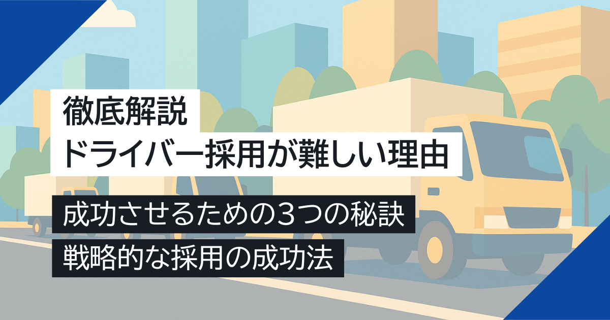 ドライバー採用が難しい理由を徹底解説！成功させるための3つの秘訣と戦略的な採用の成功法