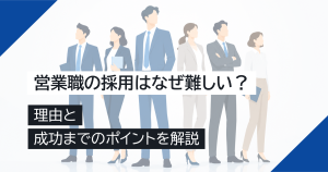営業職の採用はなぜ難しい？理由と成功までのポイントを解説